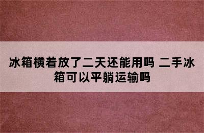 冰箱横着放了二天还能用吗 二手冰箱可以平躺运输吗